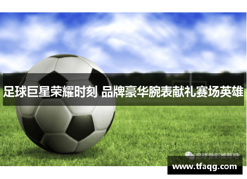 足球巨星荣耀时刻 品牌豪华腕表献礼赛场英雄