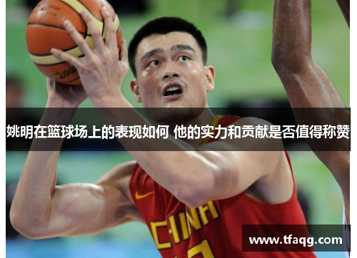 姚明在篮球场上的表现如何 他的实力和贡献是否值得称赞