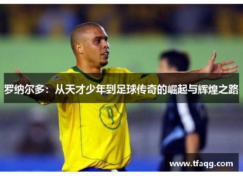罗纳尔多：从天才少年到足球传奇的崛起与辉煌之路
