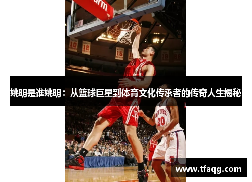 姚明是谁姚明：从篮球巨星到体育文化传承者的传奇人生揭秘