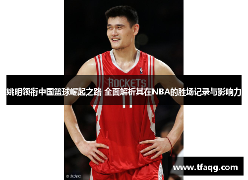 姚明领衔中国篮球崛起之路 全面解析其在NBA的胜场记录与影响力