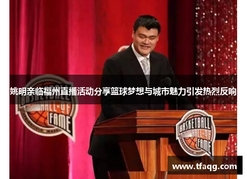 姚明亲临福州直播活动分享篮球梦想与城市魅力引发热烈反响