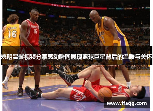 姚明温馨视频分享感动瞬间展现篮球巨星背后的温暖与关怀