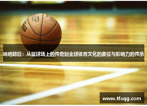 姚明超巨：从篮球场上的传奇到全球体育文化的象征与影响力的传承