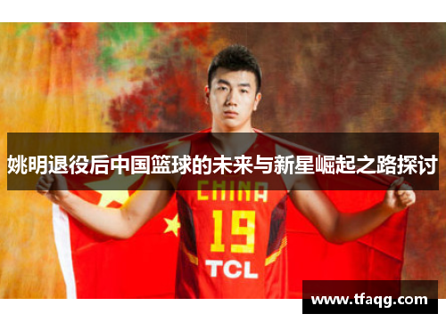 姚明退役后中国篮球的未来与新星崛起之路探讨