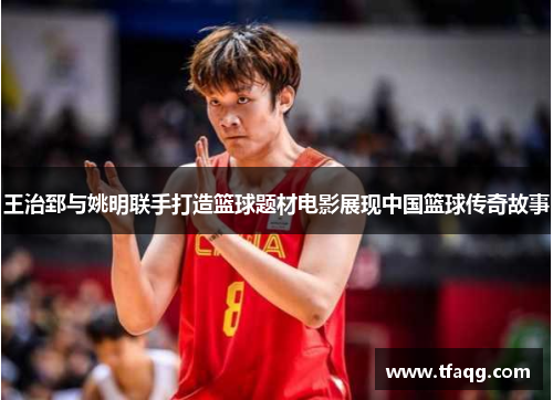 王治郅与姚明联手打造篮球题材电影展现中国篮球传奇故事