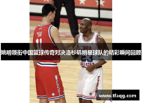 姚明领衔中国篮球传奇对决洛杉矶明星球队的精彩瞬间回顾