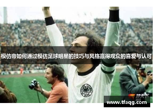 模仿帝如何通过模仿足球明星的技巧与风格赢得观众的喜爱与认可