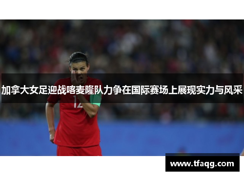 加拿大女足迎战喀麦隆队力争在国际赛场上展现实力与风采