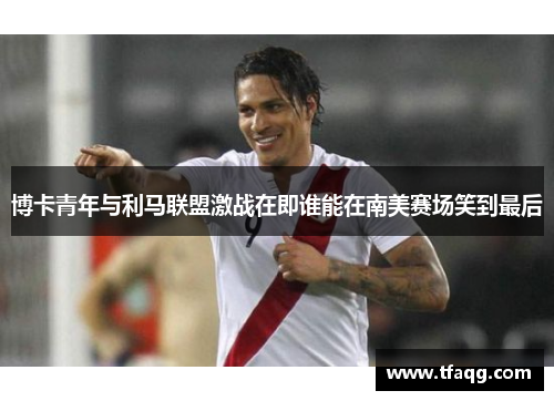 博卡青年与利马联盟激战在即谁能在南美赛场笑到最后