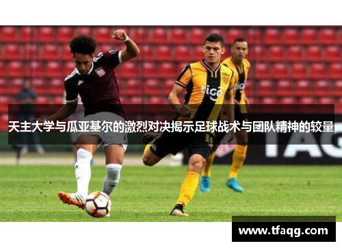 天主大学与瓜亚基尔的激烈对决揭示足球战术与团队精神的较量