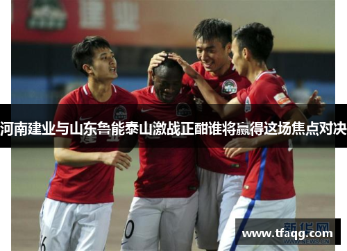 河南建业与山东鲁能泰山激战正酣谁将赢得这场焦点对决