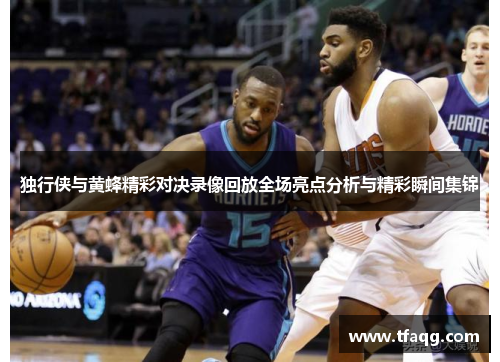 独行侠与黄蜂精彩对决录像回放全场亮点分析与精彩瞬间集锦