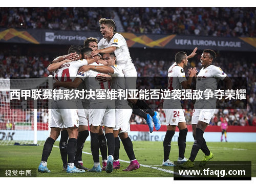 西甲联赛精彩对决塞维利亚能否逆袭强敌争夺荣耀