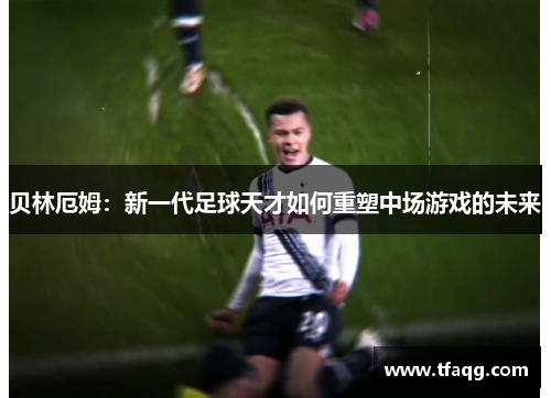 贝林厄姆：新一代足球天才如何重塑中场游戏的未来